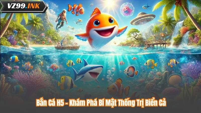 Bắn Cá H5 - Khám Phá Bí Mật Thống Trị Biển Cả