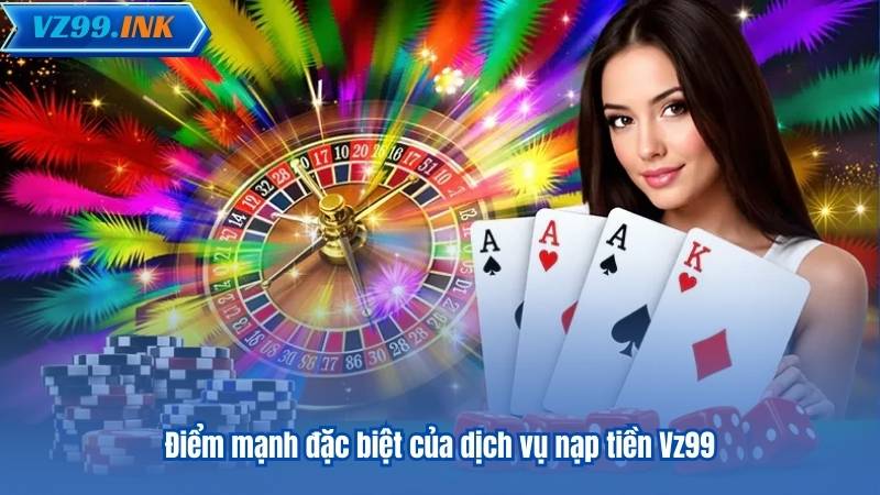 Điểm mạnh đặc biệt của dịch vụ nạp tiền Vz99