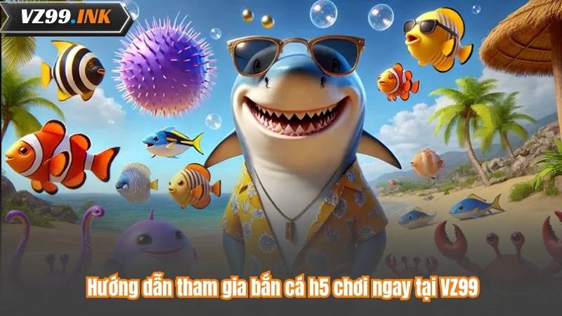 Hướng dẫn tham gia bắn cá h5 chơi ngay tại VZ99
