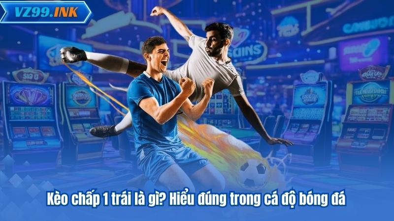 Kèo chấp 1 trái là gì? Hiểu đúng trong cá độ bóng đá