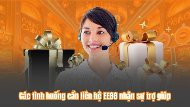 Các tình huống cần liên hệ EE88 nhận sự trợ giúp